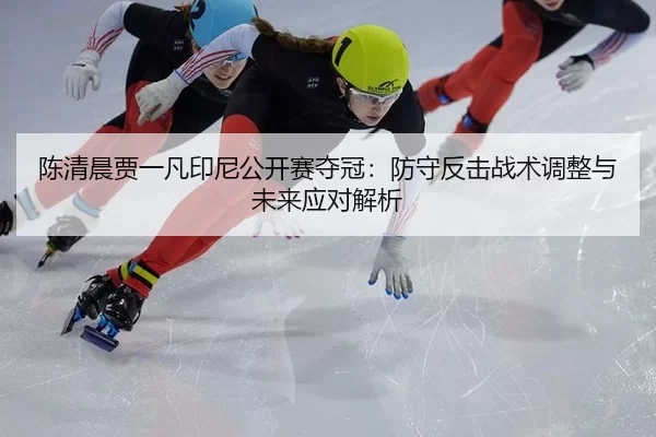 陈清晨贾一凡印尼公开赛夺冠：防守反击战术调整与未来应对解析