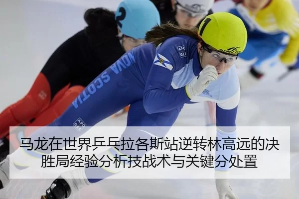 马龙在世界乒乓拉各斯站逆转林高远的决胜局经验分析技战术与关键分处置
