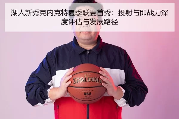 湖人新秀克内克特夏季联赛首秀：投射与即战力深度评估与发展路径