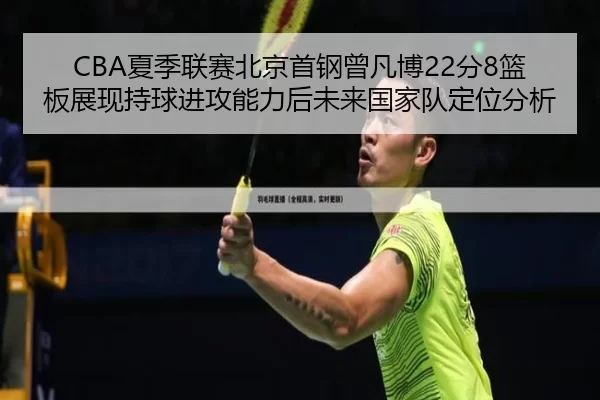 CBA夏季联赛北京首钢曾凡博22分8篮板展现持球进攻能力后未来国家队定位分析